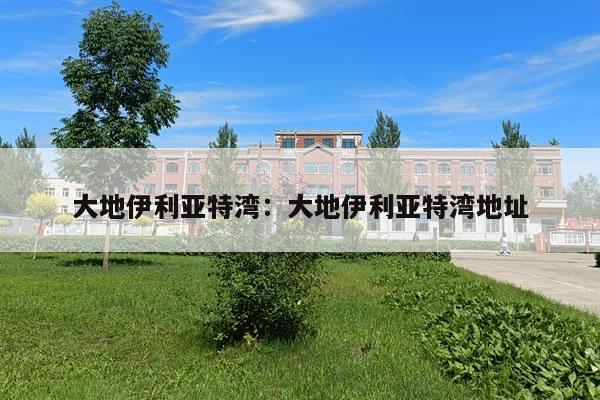 大地伊利亚特湾：大地伊利亚特湾地址